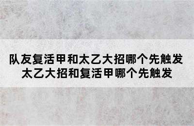 队友复活甲和太乙大招哪个先触发 太乙大招和复活甲哪个先触发